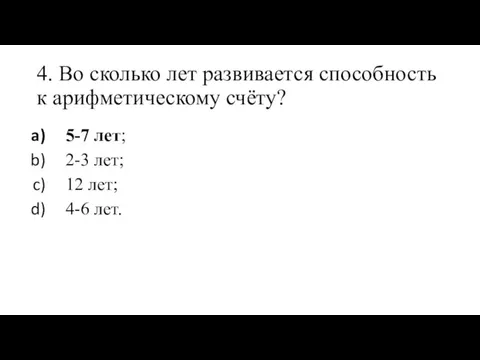 4. Во сколько лет развивается способность к арифметическому счёту? 5-7 лет; 2-3 лет;