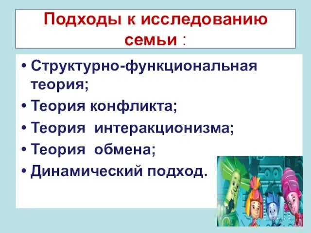 Подходы к исследованию семьи : Структурно-функциональная теория; Теория конфликта; Теория интеракционизма; Теория обмена; Динамический подход.