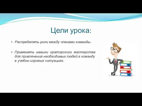 Цели урока: Распределять роли между членами команды. Применять навыки ораторского