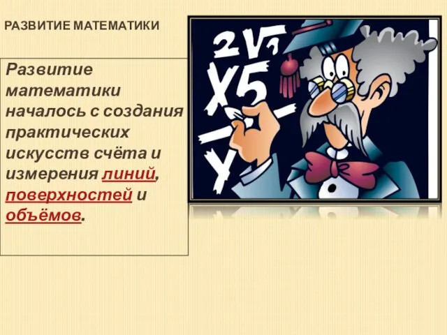 РАЗВИТИЕ МАТЕМАТИКИ Развитие математики началось с создания практических искусств счёта и измерения линий, поверхностей и объёмов.