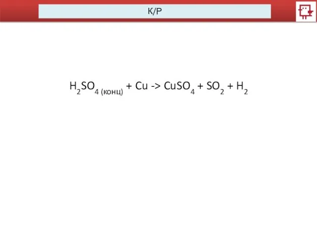 К/Р H2SO4 (конц) + Cu -> CuSO4 + SO2 + H2