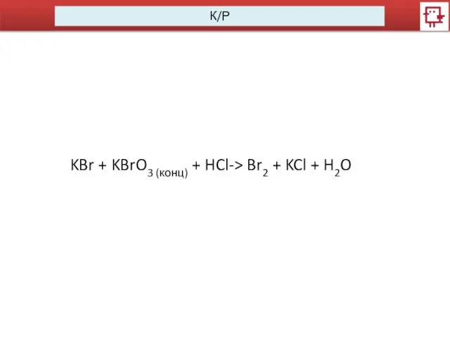 К/Р KBr + KBrO3 (конц) + HCl-> Br2 + KCl + H2O