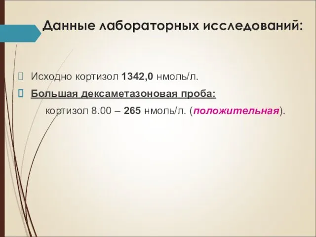 Данные лабораторных исследований: Исходно кортизол 1342,0 нмоль/л. Большая дексаметазоновая проба: кортизол 8.00 – 265 нмоль/л. (положительная).