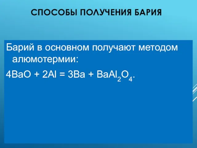 СПОСОБЫ ПОЛУЧЕНИЯ БАРИЯ Барий в основном получают методом алюмотермии: 4BaO + 2Al = 3Ba + BaAl2O4.