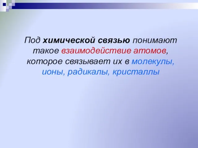 Под химической связью понимают такое взаимодействие атомов, которое связывает их в молекулы, ионы, радикалы, кристаллы