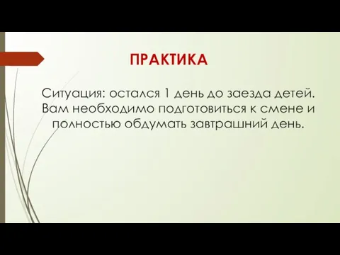 ПРАКТИКА Ситуация: остался 1 день до заезда детей. Вам необходимо