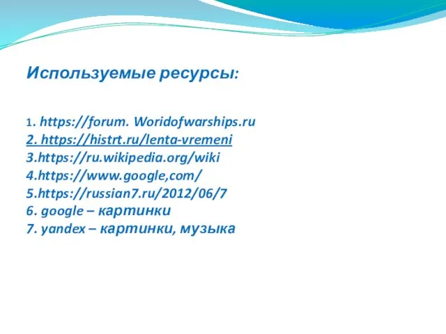 Используемые ресурсы: 1. https://forum. Woridofwarships.ru 2. https://histrt.ru/lenta-vremeni 3.https://ru.wikipedia.org/wiki 4.https://www.google,com/ 5.https://russian7.ru/2012/06/7
