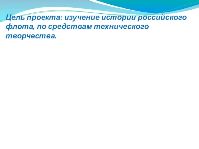 Цель проекта: изучение истории российского флота, по средствам технического творчества.