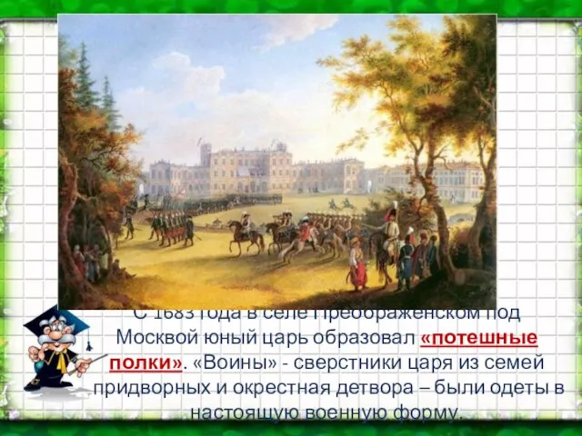 С 1683 года в селе Преображенском под Москвой юный царь образовал «потешные полки».