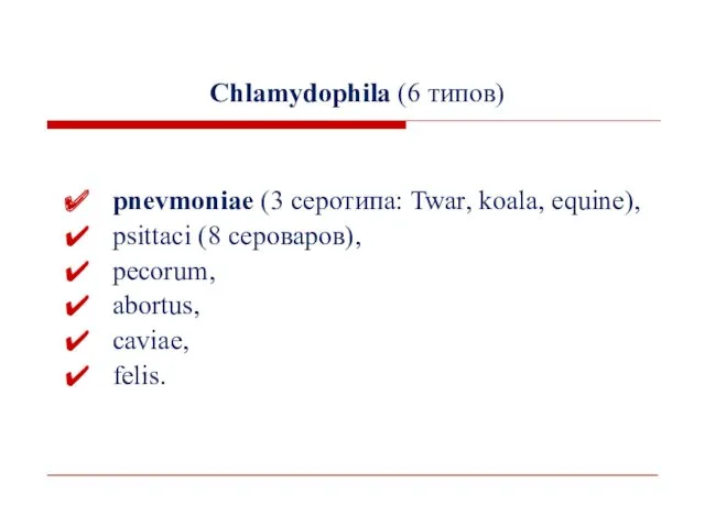 Chlamydophila (6 типов) pnevmoniae (3 серотипа: Twar, koala, equine), psittaci (8 сероваров), pecorum, abortus, caviae, felis.