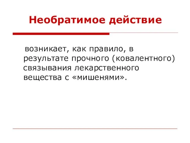 Необратимое действие возникает, как правило, в результате прочного (ковалентного) связывания лекарственного вещества с «мишенями».