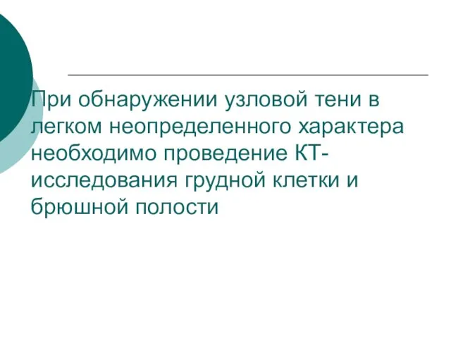 При обнаружении узловой тени в легком неопределенного характера необходимо проведение КТ-исследования грудной клетки и брюшной полости