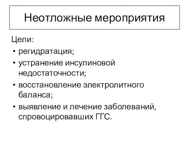 Неотложные мероприятия Цели: регидратация; устранение инсулиновой недостаточности; восстановление электролитного баланса; выявление и лечение заболеваний, спровоцировавших ГГС.