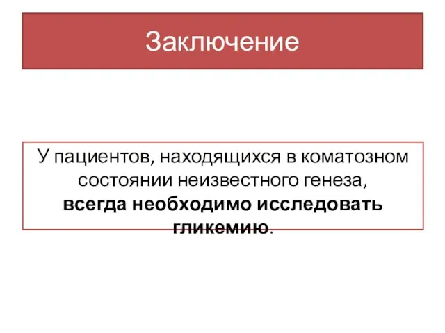 Заключение У пациентов, находящихся в коматозном состоянии неизвестного генеза, всегда необходимо исследовать гликемию.