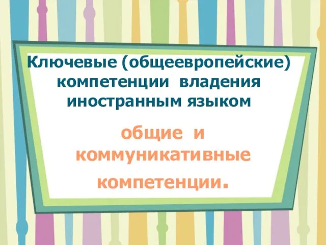 Ключевые (общеевропейские) компетенции владения иностранным языком общие и коммуникативные компетенции.