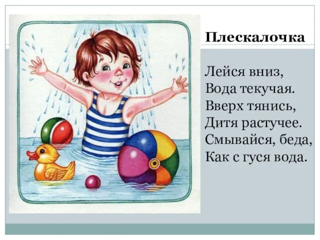 Плескалочка Лейся вниз, Вода текучая. Вверх тянись, Дитя растучее. Смывайся, беда, Как с гуся вода.