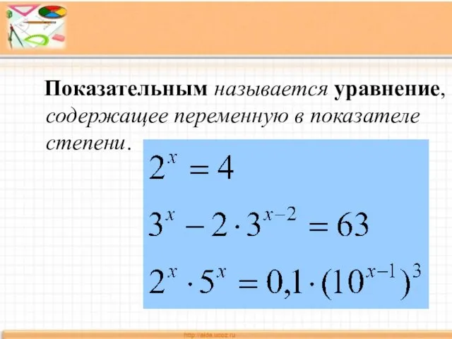 Показательным называется уравнение, содержащее переменную в показателе степени.