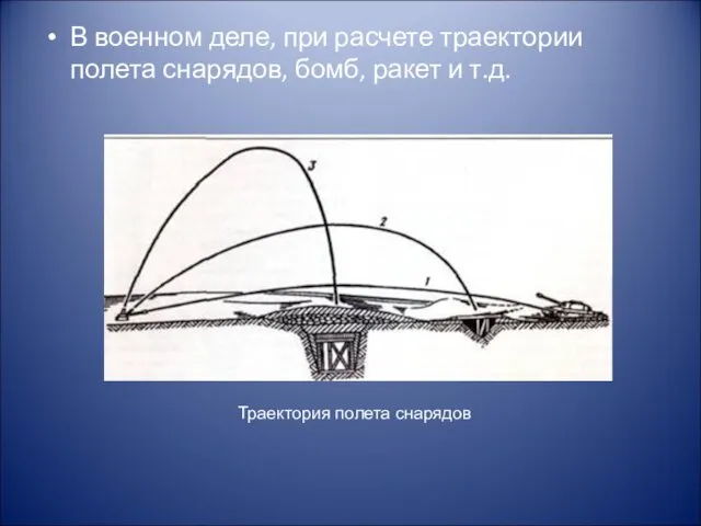 В военном деле, при расчете траектории полета снарядов, бомб, ракет и т.д. Траектория полета снарядов