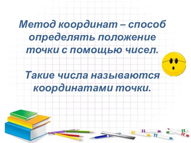 Метод координат – способ определять положение точки с помощью чисел. Такие числа называются координатами точки.