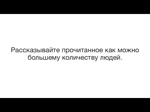 Рассказывайте прочитанное как можно большему количеству людей.