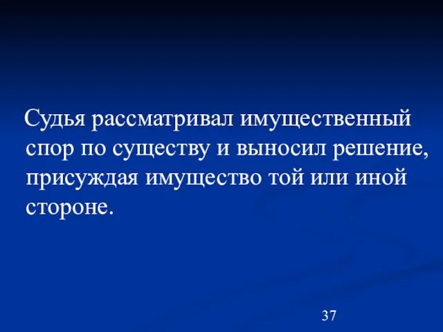 Судья рассматривал имущественный спор по существу и выносил решение, присуждая имущество той или иной стороне.