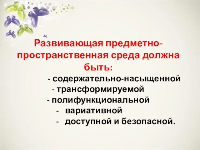 Развивающая предметно-пространственная среда должна быть: - содержательно-насыщенной - трансформируемой - полифункциональной - вариативной