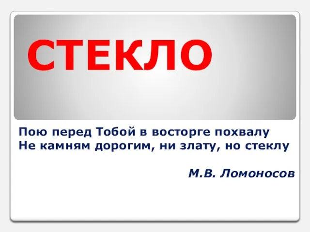 СТЕКЛО Пою перед Тобой в восторге похвалу Не камням дорогим, ни злату, но стеклу М.В. Ломоносов