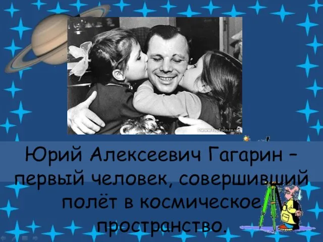 Юрий Алексеевич Гагарин – первый человек, совершивший полёт в космическое пространство.