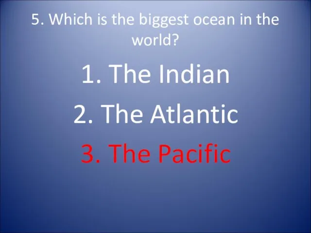 5. Which is the biggest ocean in the world? 1.