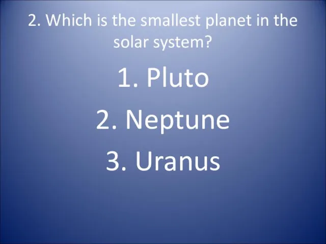 2. Which is the smallest planet in the solar system? 1. Pluto 2. Neptune 3. Uranus