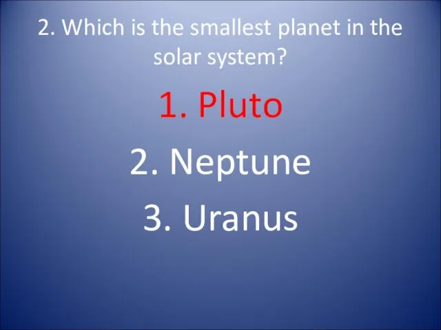 2. Which is the smallest planet in the solar system? 1. Pluto 2. Neptune 3. Uranus