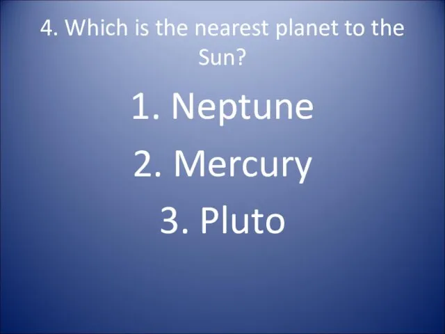 4. Which is the nearest planet to the Sun? 1. Neptune 2. Mercury 3. Pluto