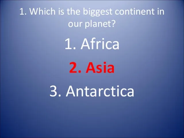 1. Which is the biggest continent in our planet? 1. Africa 2. Asia 3. Antarctica