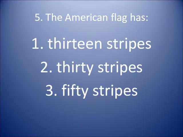 5. The American flag has: 1. thirteen stripes 2. thirty stripes 3. fifty stripes