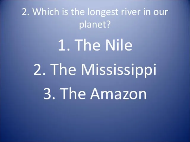 2. Which is the longest river in our planet? 1.