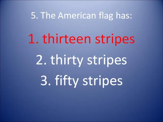 5. The American flag has: 1. thirteen stripes 2. thirty stripes 3. fifty stripes
