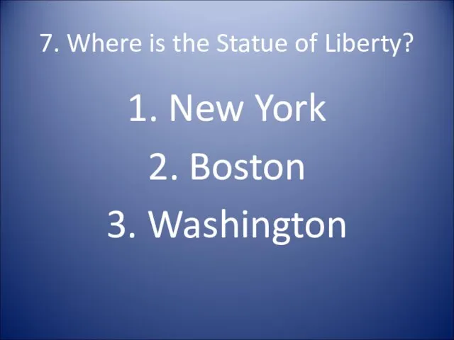 7. Where is the Statue of Liberty? 1. New York 2. Boston 3. Washington