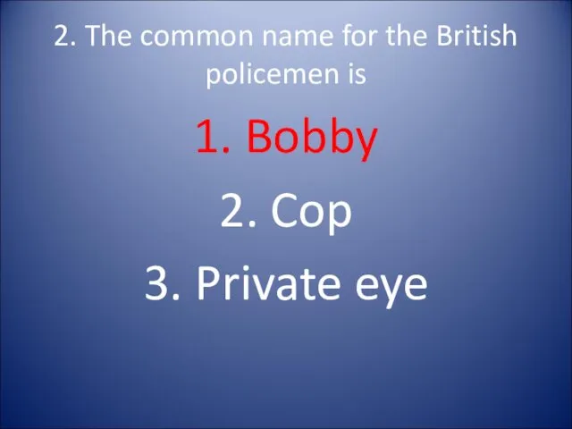 2. The common name for the British policemen is 1. Bobby 2. Cop 3. Private eye