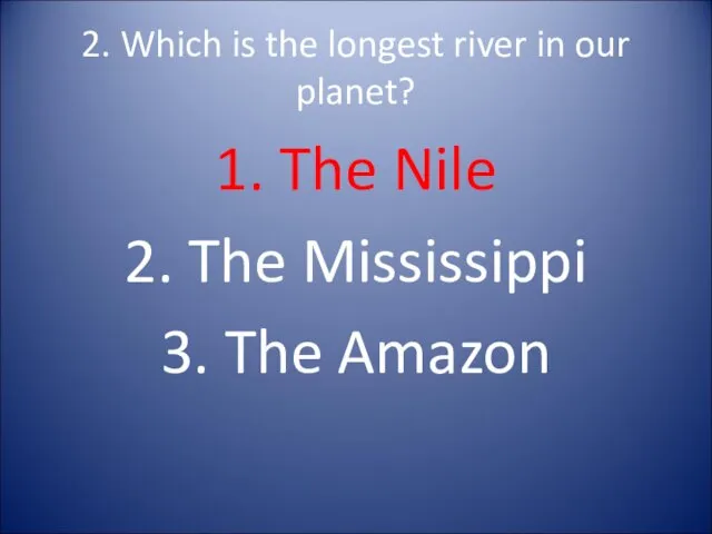 2. Which is the longest river in our planet? 1. The Nile 2.