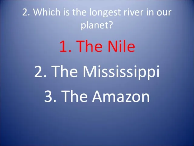 2. Which is the longest river in our planet? 1.