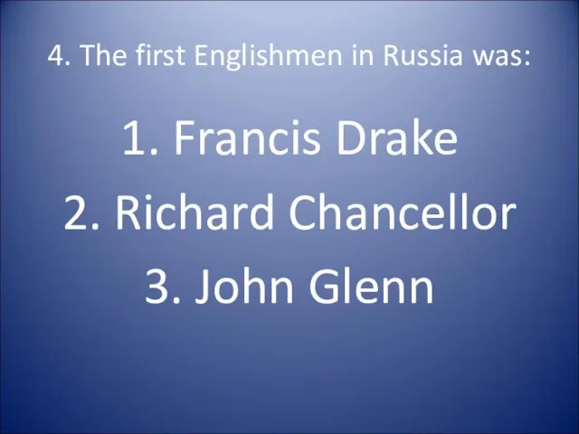 4. The first Englishmen in Russia was: 1. Francis Drake 2. Richard Chancellor 3. John Glenn