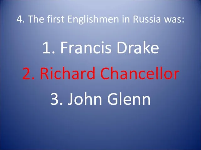 4. The first Englishmen in Russia was: 1. Francis Drake 2. Richard Chancellor 3. John Glenn