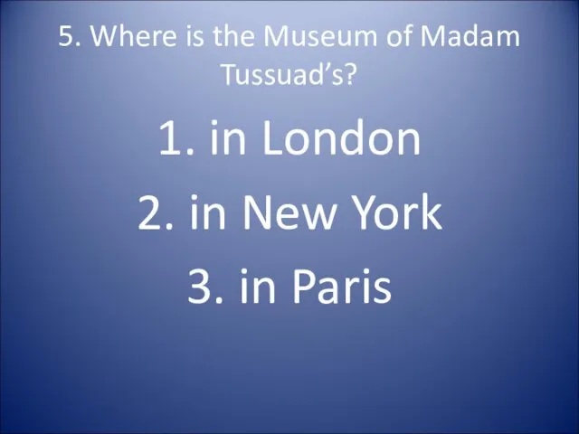 5. Where is the Museum of Madam Tussuad’s? 1. in London 2. in