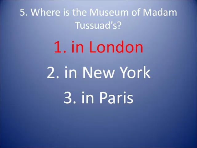 5. Where is the Museum of Madam Tussuad’s? 1. in