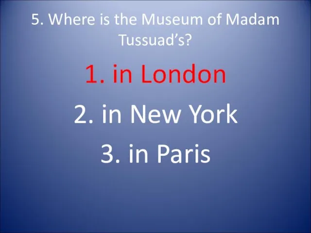 5. Where is the Museum of Madam Tussuad’s? 1. in London 2. in