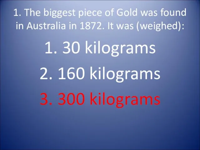 1. The biggest piece of Gold was found in Australia in 1872. It
