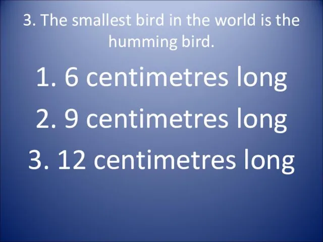 3. The smallest bird in the world is the humming