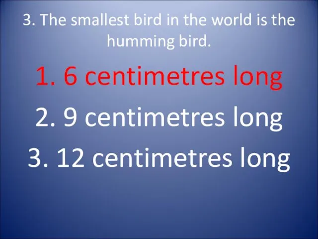 3. The smallest bird in the world is the humming bird. 1. 6