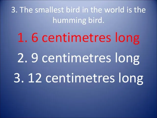 3. The smallest bird in the world is the humming