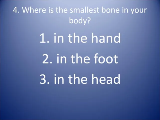 4. Where is the smallest bone in your body? 1. in the hand